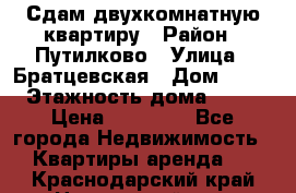 Сдам двухкомнатную квартиру › Район ­ Путилково › Улица ­ Братцевская › Дом ­ 12 › Этажность дома ­ 17 › Цена ­ 35 000 - Все города Недвижимость » Квартиры аренда   . Краснодарский край,Новороссийск г.